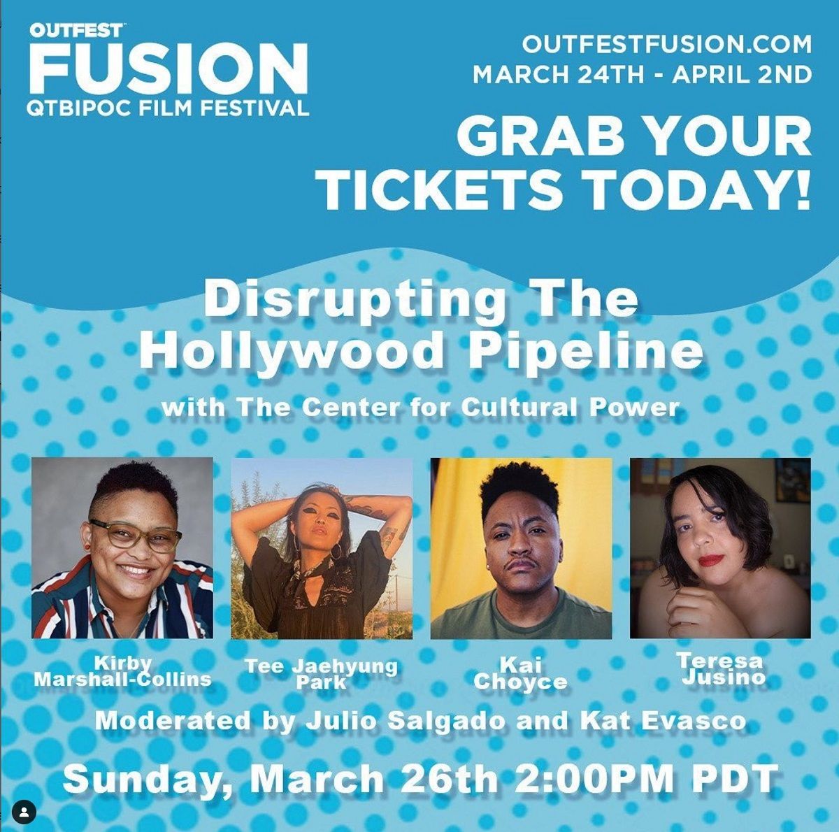 Graphic for the Disruptors Fellowship's "Disrupting the Hollywood Pipeline" panel at the Outfest Fusion QTBIPOC Film Festival. There's white text with info along with photos of the four panelists: Kirby Marshall-Collins, Tee Jaehyung Park, Kai Choyce, and Teresa Jusino against an aquamarine patterned background. The info text reads from top to bottom: "outfestfusion.com March 24th-April 2nd Grab your tickets today! Disrupting the Hollywood Pipeline with the Center for Cultural Power. Moderated by Julio Salgado and Kat Evasco. Sunday, March 26th 2:00PM PDT."